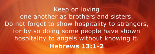 Keep on loving one another as brothers and sisters. Do not forget to show hospitality to strangers, for by doing some people have shown hospitality to angels without knowing it. Hebrews 13:1-2