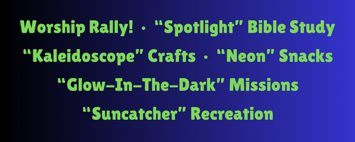 Worship Rally! &ldquo;Spotlight&rdquo; Bible Study &bull; &ldquo;Kaleidoscope&rdquo; Crafts &ldquo;Glow-In-The-Dark&rdquo; Missions &bull; &ldquo;Neon&rdquo; Snacks &ldquo;Suncatcher&rdquo; Recreation